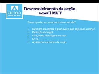 Desenvolvimento da acção e-mail MKT Fases tipo de uma campanha de e-mail MKT Definição do objecto a promover e dos objectivos a atingir Definição do target  Criação da mensagem a enviar Envio Análise de resultados da acção 