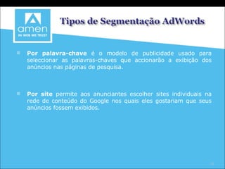 Por palavra-chave  é o modelo de publicidade usado para seleccionar as palavras-chaves que accionarão a exibição dos anúncios nas páginas de pesquisa. Por site  permite aos anunciantes escolher sites individuais na rede de conteúdo do Google nos quais eles gostariam que seus anúncios fossem exibidos. 