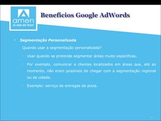 Segmentação Personalizada Quando usar a segmentação personalizada? Usar quando se pretende segmentar áreas muito especificas. Por exemplo, comunicar a clientes localizados em áreas que, até ao momento, não eram possíveis de chegar com a segmentação regional ou de cidade. Exemplo: serviço de entregas de pizza. 
