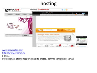 hosting




www.serverplan.com
http://www.ergonet.it/
E altri…
Professionali, ottimo rapporto qualità prezzo, gamma comple...