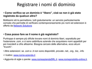 Registrare i nomi di dominio
• Come verifico se un dominio è “libero”, cioè se non è già stato
registrato da qualcun altro...