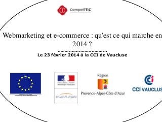 Webmarketing et e-commerce : qu'est ce qui marche en
2014 ?
……………………………..
Le 23 février 2014 à la CCI de Vaucluse

 