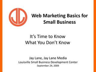 Web Marketing Basics for Small Business It’s Time to Know What You Don’t Know Jay Lane, Jay Lane MediaLouisville Small Business Development CenterSeptember 24, 2009 