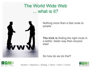 The World Wide Web... what is it?Nothing more than a fast route to peopleThe trick is finding the right route in a better, faster way than anyone else!So how do we do that?