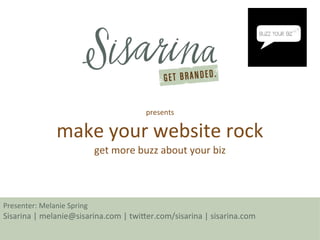 presents

               make your website rock
                            get more buzz about your biz



Presenter: Melanie Spring
Sisarina | melanie@sisarina.com | twiter.com/sisarina | sisarina.com
 