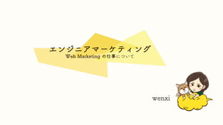 エンジニアマーケティング
Web Marketing の仕事について
wenxi
 