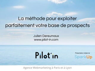 Agence Webmarketing à Paris et à Lyon
La méthode pour exploiter
parfaitement votre base de prospects
Présentation initiale de
Julien Dereumaux
www.pilot-in.com
 