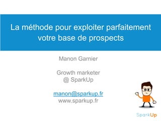 La méthode pour exploiter parfaitement
votre base de prospects
Manon Garnier
Growth marketer
@ SparkUp
manon@sparkup.fr
www.sparkup.fr
 