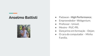 Anselmo Battisti ● Padawan - High Performance;
● Empreendedor- Webgenium;
● Professor - Univel;
● Mestre - PUC-PR;
● Dançarino em formação - Dejan;
● O cara do computador - Minha
Família.
 