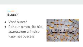 ● Você busca?
● Por que o meu site não
aparece em primeiro
lugar nas buscas?
Busca?
 