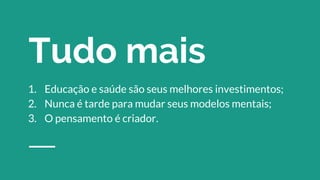 Tudo mais
1. Educação e saúde são seus melhores investimentos;
2. Nunca é tarde para mudar seus modelos mentais;
3. O pensamento é criador.
 
