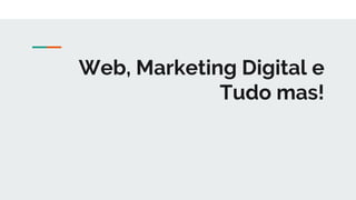 Web, Marketing Digital e
Tudo mas!
 