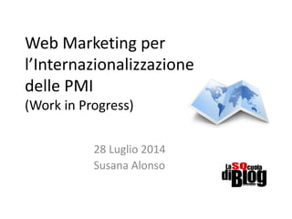 Web Marketing per
l’Internazionalizzazione
delle PMI
(Work in Progress)
28 Luglio 2014
Susana Alonso
 