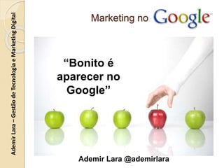 AdemirLara–GestãodeTecnologiaeMarketingDigital
Marketing no
Ademir Lara @ademirlara
“Bonito é
aparecer no
Google”
 