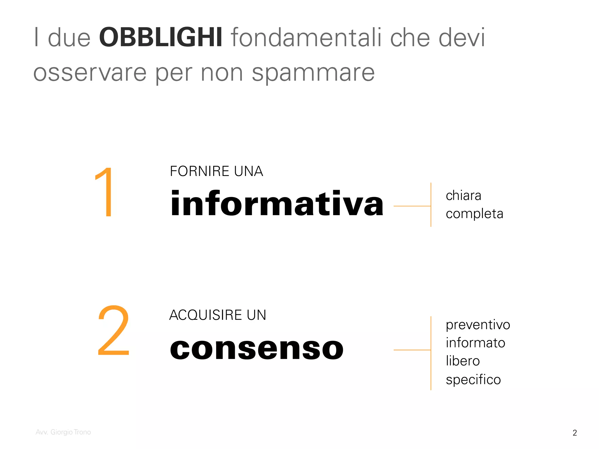 I due OBBLIGHI fondamentali che devi
osservare per non spammare
FORNIRE UNA
informativa
ACQUISIRE UN
consenso
chiara
completa
preventivo
informato
libero
specifico
1
2
Avv. Giorgio Trono 2