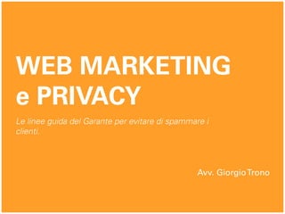 WEB MARKETING
e PRIVACY
Avv. GiorgioTrono
Le linee guida del Garante per evitare di spammare i
clienti.
 