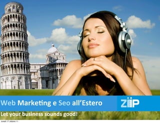 Web	
  Marke8ng	
  e	
  Seo	
  all’Estero
 www.ziip.it
Let	
  your	
  business	
  sounds	
  good!
lunedì 17 ottobre 11
 