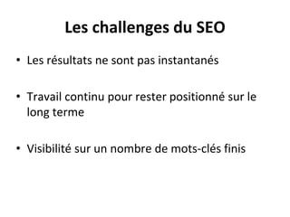 Les challenges du SEO
• Les résultats ne sont pas instantanés
• Travail continu pour rester positionné sur le
long terme
• Visibilité sur un nombre de mots-clés finis
 