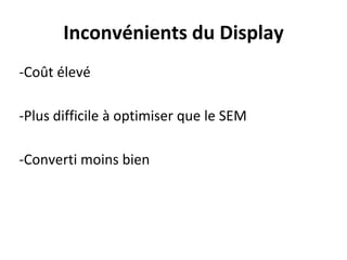 Inconvénients du Display
-Coût élevé
-Plus difficile à optimiser que le SEM
-Converti moins bien
 