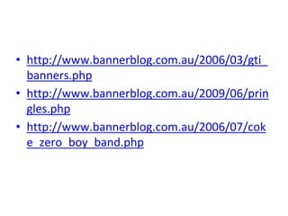 • http://www.bannerblog.com.au/2006/03/gti_
banners.php
• http://www.bannerblog.com.au/2009/06/prin
gles.php
• http://www.bannerblog.com.au/2006/07/cok
e_zero_boy_band.php
 