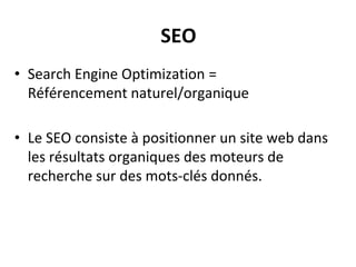 SEO
• Search Engine Optimization =
Référencement naturel/organique
• Le SEO consiste à positionner un site web dans
les résultats organiques des moteurs de
recherche sur des mots-clés donnés.
 