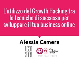L'utilizzo del Growth Hacking tra
le tecniche di successo per
sviluppare il tuo business online
Alessia Camera
 