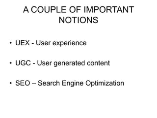 A COUPLE OF IMPORTANT
NOTIONS
• UEX - User experience
• UGC - User generated content
• SEO – Search Engine Optimization
 