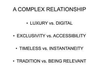 • LUXURY vs. DIGITAL
• EXCLUSIVITY vs. ACCESSIBILITY
• TIMELESS vs. INSTANTANEITY
• TRADITION vs. BEING RELEVANT
A COMPLEX RELATIONSHIP
 