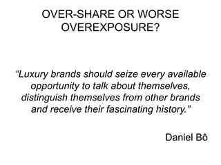 OVER-SHARE OR WORSE
OVEREXPOSURE?
“Luxury brands should seize every available
opportunity to talk about themselves,
distinguish themselves from other brands
and receive their fascinating history.”
Daniel Bô
 
