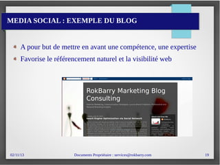 02/11/13 Documents Propriétaire : services@rokbarry.com 19
MEDIA SOCIAL : EXEMPLE DU BLOG
A pour but de mettre en avant une compétence, une expertise
Favorise le référencement naturel et la visibilité web
 