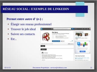 02/11/13 Documents Propriétaire : services@rokbarry.com 22
RÉSEAU SOCIAL : EXEMPLE DE LINKEDIN
Permet entre autre d' (e-) :
Élargir son reseau professionnel
Trouver le job ideal
Suivre ses contacts
Etc..
 