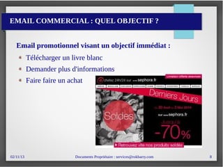 02/11/13 Documents Propriétaire : services@rokbarry.com 8
EMAIL COMMERCIAL : QUEL OBJECTIF ?
Email promotionnel visant un objectif immédiat :
Télécharger un livre blanc
Demander plus d'informations
Faire faire un achat
 