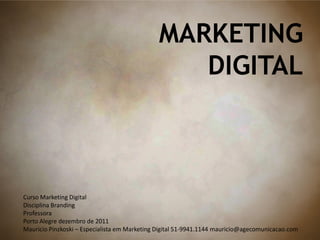 MARKETING
DIGITAL
Curso Marketing Digital
Disciplina Branding
Professora
Porto Alegre dezembro de 2011
Mauricio Pinzkoski – Especialista em Marketing Digital 51-9941.1144 mauricio@agecomunicacao.com
 