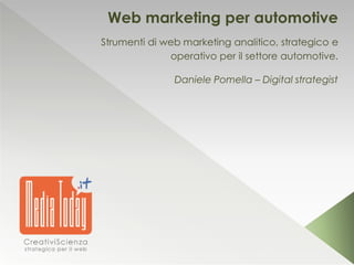 Web marketing per automotive
Strumenti di web marketing analitico, strategico e
operativo per il settore automotive.
Daniele Pomella – Digital strategist
 