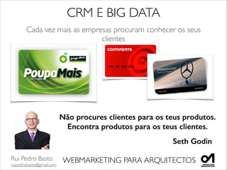 Rui Pedro Basto	

ruipedrobasto@gmail.com
WEBMARKETING PARA ARQUITECTOS
CRM E BIG DATA	

Cada vez mais as empresas procuram conhecer os seus
clientes
Não procures clientes para os teus produtos.
Encontra produtos para os teus clientes.
Seth Godin
 