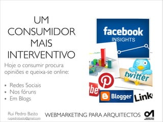 Rui Pedro Basto	

ruipedrobasto@gmail.com
WEBMARKETING PARA ARQUITECTOS
UM
CONSUMIDOR
MAIS
INTERVENTIVO
Hoje o consumir procura
opiniões e queixa-se online:	

!
Redes Sociais	

Nos fóruns	

Em Blogs	

 
