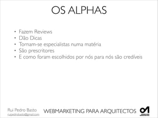 Rui Pedro Basto	

ruipedrobasto@gmail.com
WEBMARKETING PARA ARQUITECTOS
OS ALPHAS
• Fazem Reviews	

• Dão Dicas	

• Tornam-se especialistas numa matéria	

• São prescritores 	

• E como foram escolhidos por nós para nós são credíveis	

!
 