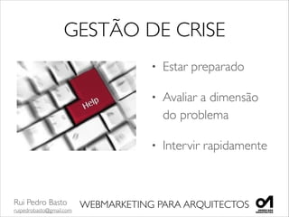 Rui Pedro Basto	

ruipedrobasto@gmail.com
WEBMARKETING PARA ARQUITECTOS
GESTÃO DE CRISE
• Estar preparado	

• Avaliar a dimensão
do problema	

• Intervir rapidamente
 