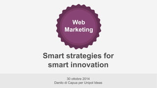 Web Marketing 
30 ottobre 2014 Danilo di Capua per Unipol Ideas 
Smart strategies for smart innovation  