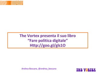 The Vortex presenta il suo libro
    “Fare politica digitale”
     Http://goo.gl/gls1O




 Andrea Boscaro, @andrea_boscaro
 