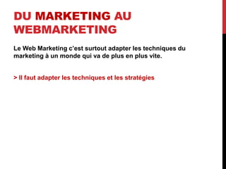 DU MARKETING AU
WEBMARKETING
Le Web Marketing c’est surtout adapter les techniques du
marketing à un monde qui va de plus en plus vite.
> Il faut adapter les techniques et les stratégies
 