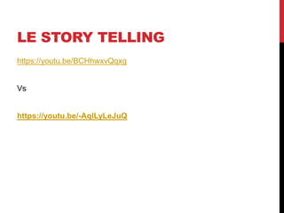 LE STORY TELLING
https://youtu.be/BCHhwxvQqxg
Vs
https://youtu.be/-AqlLyLeJuQ
 