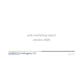 web marke7ng report 
                o<obre 2009 


                                                      1 
3‐11‐2009                                             1 
                                    © 2009  Acrilica srl 
                                     www.acrilica.com 
 