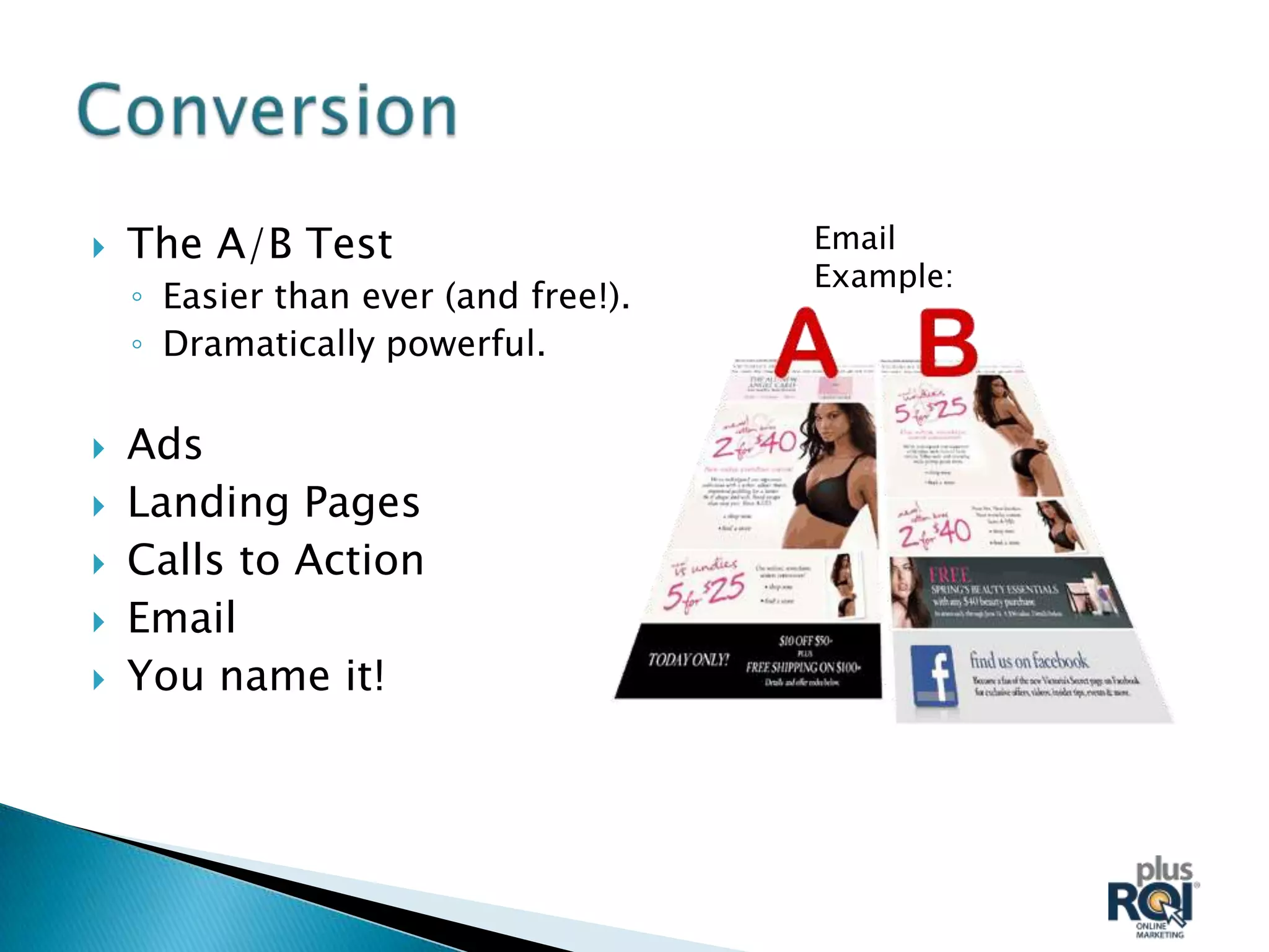    The A/B Test                      Email
                                      Example:
    ◦ Easier than ever (and free!).
    ◦ Dramatically powerful.

   Ads
   Landing Pages
   Calls to Action
   Email
   You name it!
 