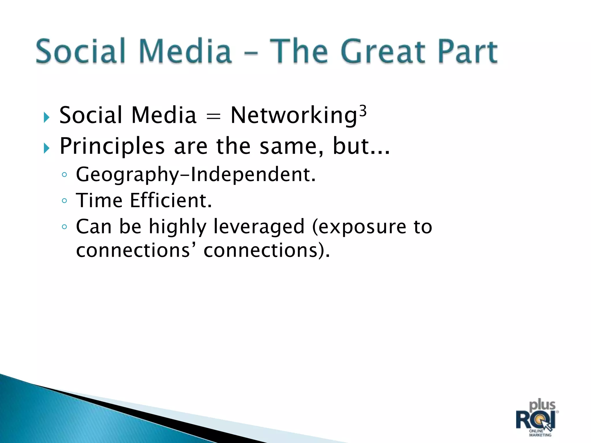    Social Media = Networking3
   Principles are the same, but...
    ◦ Geography-Independent.
    ◦ Time Efficient.
    ◦ Can be highly leveraged (exposure to
      connections’ connections).
 