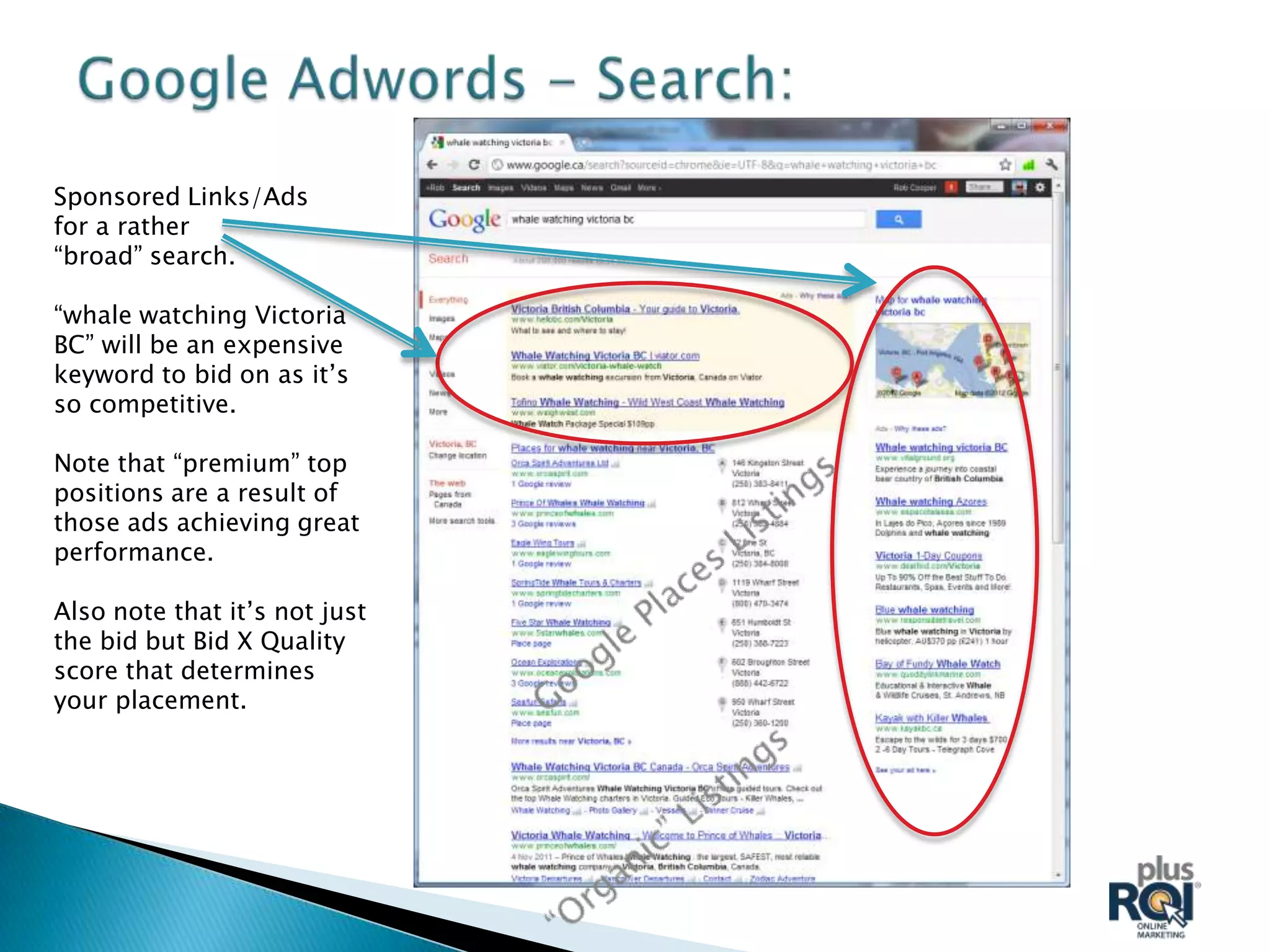 Sponsored Links/Ads
for a rather
“broad” search.

“whale watching Victoria
BC” will be an expensive
keyword to bid on as it’s
so competitive.

Note that “premium” top
positions are a result of
those ads achieving great
performance.

Also note that it’s not just
the bid but Bid X Quality
score that determines
your placement.
 