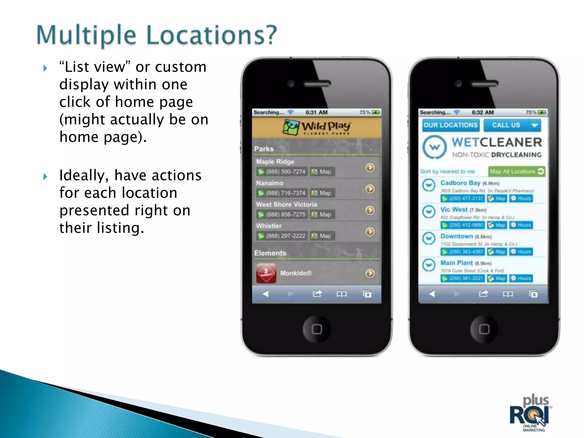    “List view” or custom
    display within one
    click of home page
    (might actually be on
    home page).

   Ideally, have actions
    for each location
    presented right on
    their listing.
 