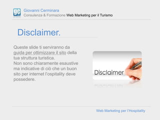 Giovanni Cerminara
     Consulenza & Formazione Web Marketing per il Turismo




  Disclaimer.
Queste slide ti serviranno ...