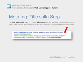 Giovanni Cerminara
    Consulenza & Formazione Web Marketing per il Turismo




Meta tag: Title sulla Serp.
Un Title mal o...
