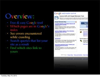Overview:
        •   Free & easy Google tool
        •   Which pages are in Google’s
            index
        •   See errors encountered
            while crawling
        •   Search queries that list your
            site as a result
        •   Find which sites link to
            yours




Tuesday, May 18, 2010
 